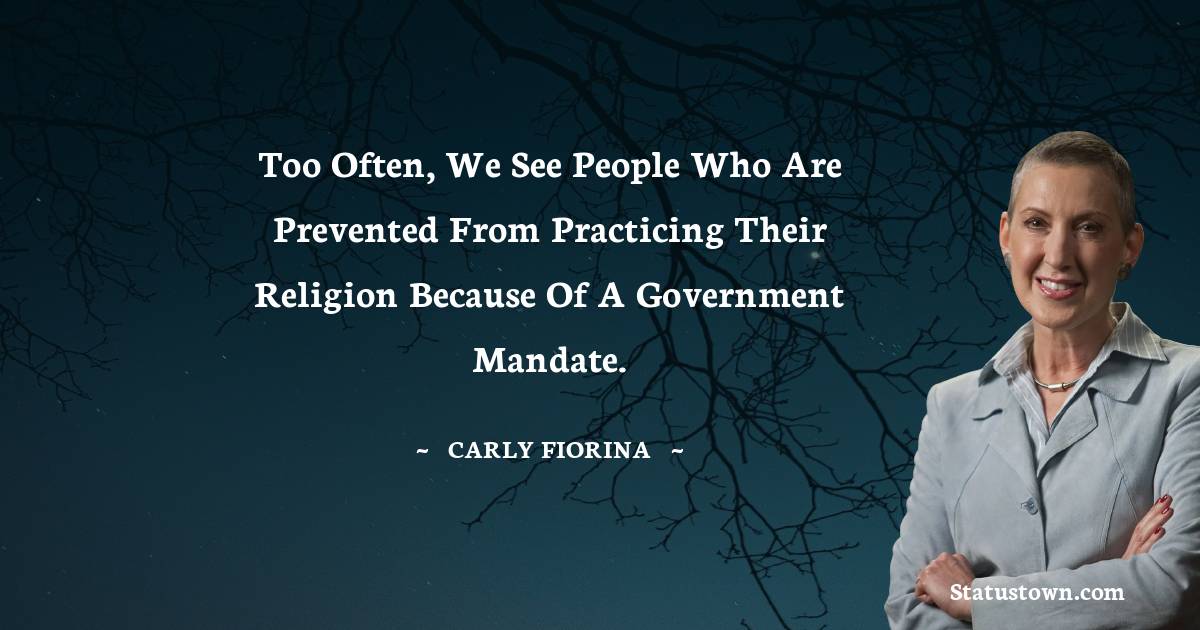 Carly Fiorina Quotes - Too often, we see people who are prevented from practicing their religion because of a government mandate.